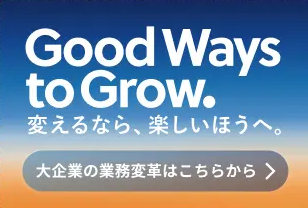 Good Ways to Grow. 変えるなら、楽しいほうへ。大企業の業務変革はこちらから
